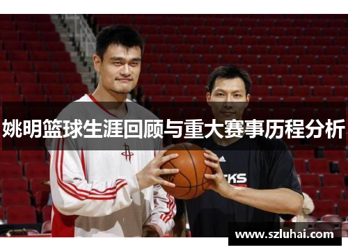 姚明篮球生涯回顾与重大赛事历程分析