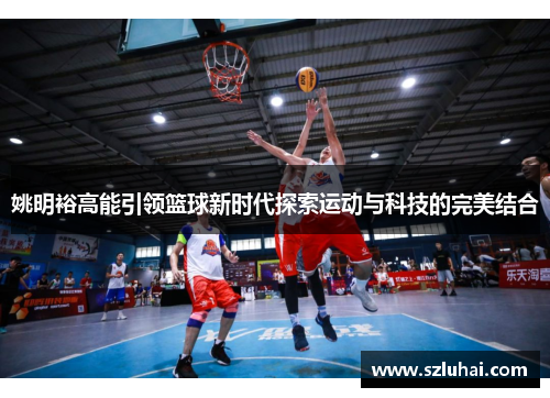 姚明裕高能引领篮球新时代探索运动与科技的完美结合