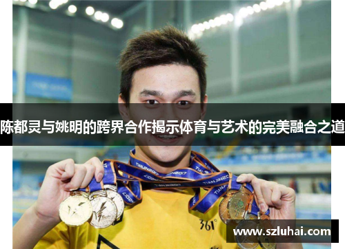 陈都灵与姚明的跨界合作揭示体育与艺术的完美融合之道