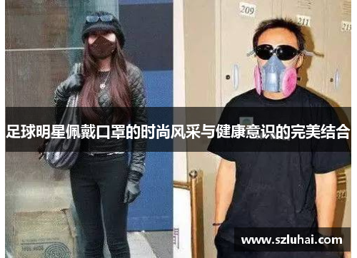足球明星佩戴口罩的时尚风采与健康意识的完美结合