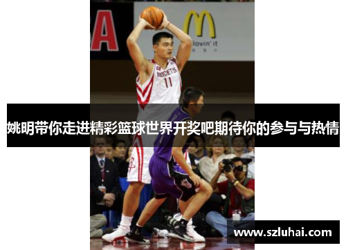 姚明带你走进精彩篮球世界开奖吧期待你的参与与热情