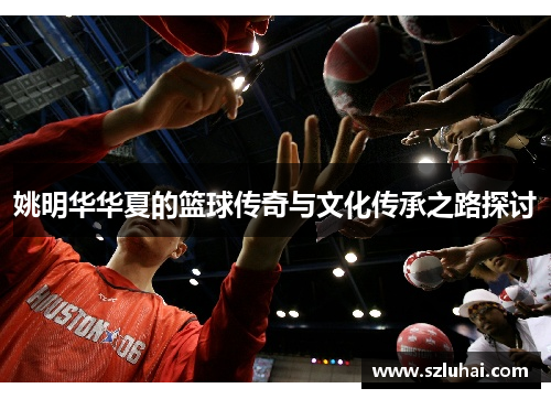 姚明华华夏的篮球传奇与文化传承之路探讨