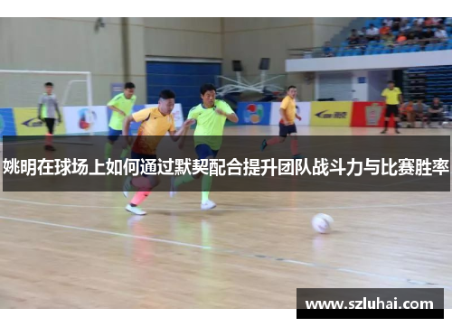 姚明在球场上如何通过默契配合提升团队战斗力与比赛胜率