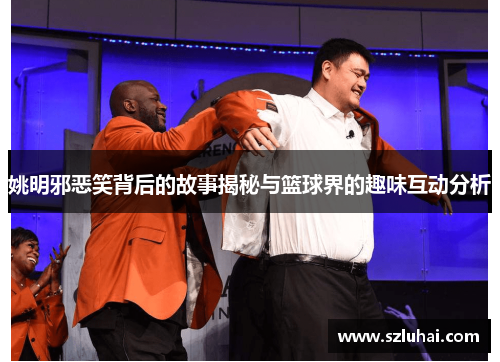姚明邪恶笑背后的故事揭秘与篮球界的趣味互动分析