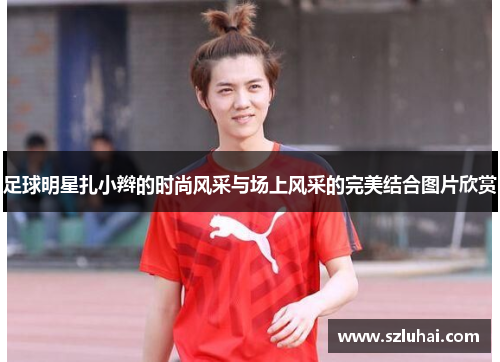 足球明星扎小辫的时尚风采与场上风采的完美结合图片欣赏