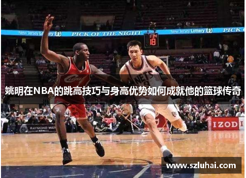 姚明在NBA的跳高技巧与身高优势如何成就他的篮球传奇
