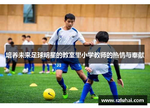 培养未来足球明星的教室里小学教师的热情与奉献