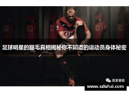 足球明星的腿毛真相揭秘你不知道的运动员身体秘密