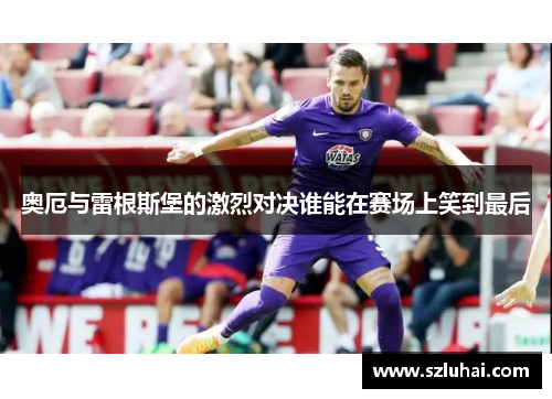 奥厄与雷根斯堡的激烈对决谁能在赛场上笑到最后
