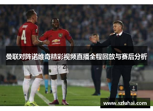 曼联对阵诺维奇精彩视频直播全程回放与赛后分析
