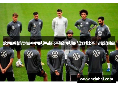 欧国联精彩对决中国队迎战巴基斯坦队期待激烈比赛与精彩瞬间