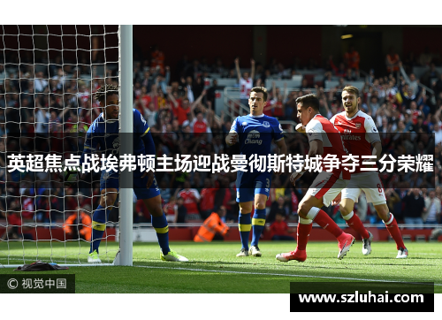 英超焦点战埃弗顿主场迎战曼彻斯特城争夺三分荣耀